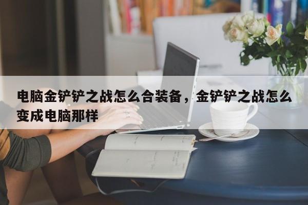 电脑金铲铲之战怎么合装备，金铲铲之战怎么变成电脑那样