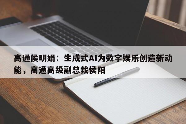高通侯明娟：生成式AI为数字娱乐创造新动能，高通高级副总裁侯阳