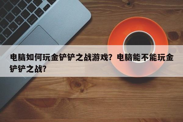 电脑如何玩金铲铲之战游戏？电脑能不能玩金铲铲之战？
