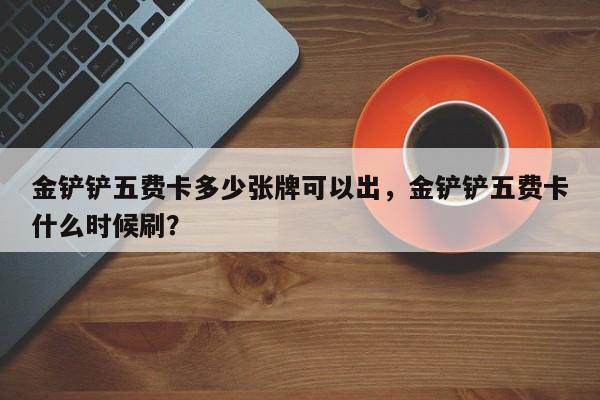 金铲铲五费卡多少张牌可以出，金铲铲五费卡什么时候刷？