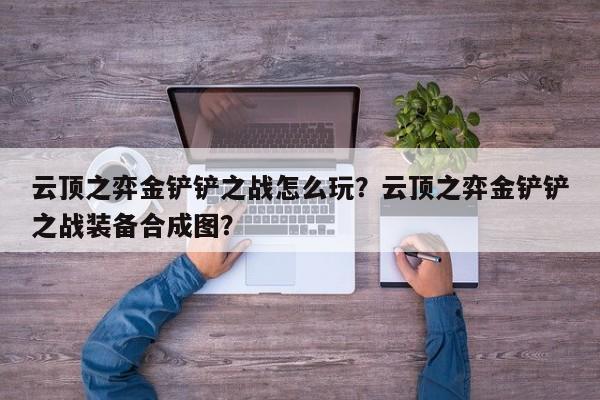 云顶之弈金铲铲之战怎么玩？云顶之弈金铲铲之战装备合成图？