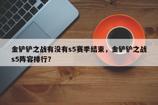 金铲铲之战有没有s5赛季结束，金铲铲之战s5阵容排行？
