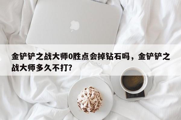 金铲铲之战大师0胜点会掉钻石吗，金铲铲之战大师多久不打？