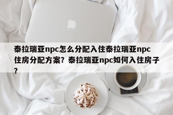 泰拉瑞亚npc怎么分配入住泰拉瑞亚npc住房分配方案？泰拉瑞亚npc如何入住房子？