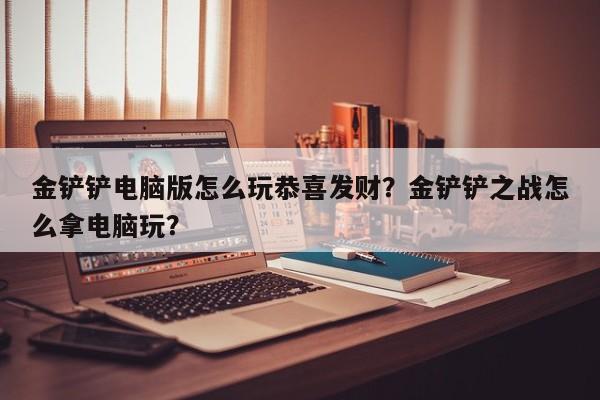 金铲铲电脑版怎么玩恭喜发财？金铲铲之战怎么拿电脑玩？