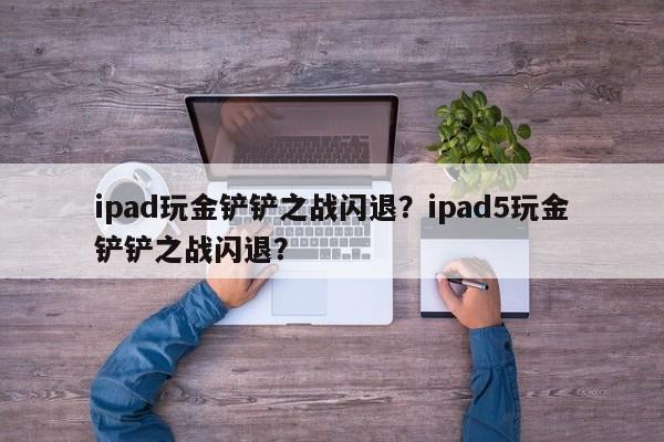 ipad玩金铲铲之战闪退？ipad5玩金铲铲之战闪退？