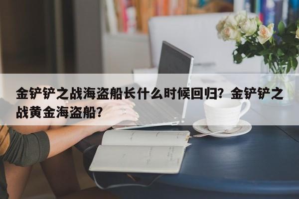 金铲铲之战海盗船长什么时候回归？金铲铲之战黄金海盗船？