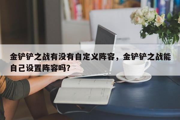 金铲铲之战有没有自定义阵容，金铲铲之战能自己设置阵容吗？