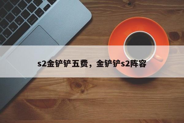 s2金铲铲五费，金铲铲s2阵容