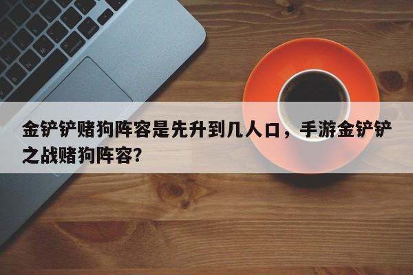 金铲铲赌狗阵容是先升到几人口，手游金铲铲之战赌狗阵容？