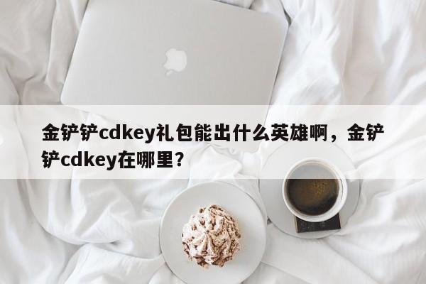 金铲铲cdkey礼包能出什么英雄啊，金铲铲cdkey在哪里？