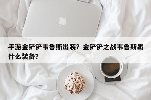 手游金铲铲韦鲁斯出装？金铲铲之战韦鲁斯出什么装备？