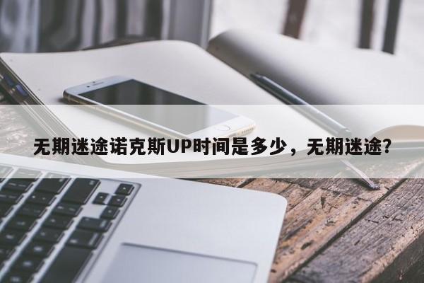 无期迷途诺克斯UP时间是多少，无期迷途？
