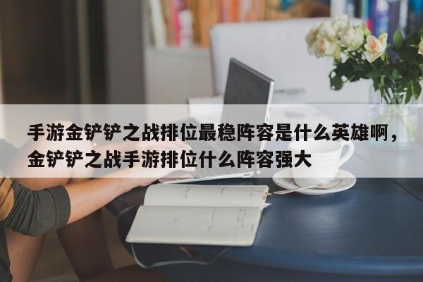 手游金铲铲之战排位最稳阵容是什么英雄啊，金铲铲之战手游排位什么阵容强大