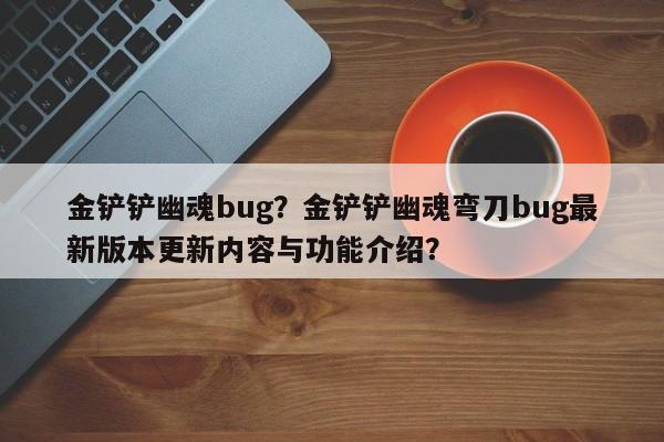 金铲铲幽魂bug？金铲铲幽魂弯刀bug最新版本更新内容与功能介绍？