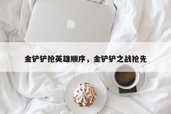 金铲铲抢英雄顺序，金铲铲之战抢先