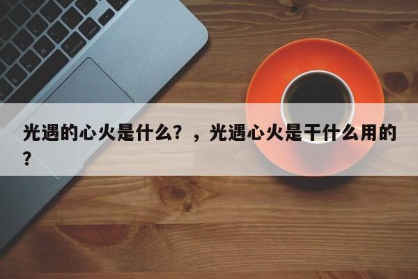 光遇的心火是什么？，光遇心火是干什么用的？