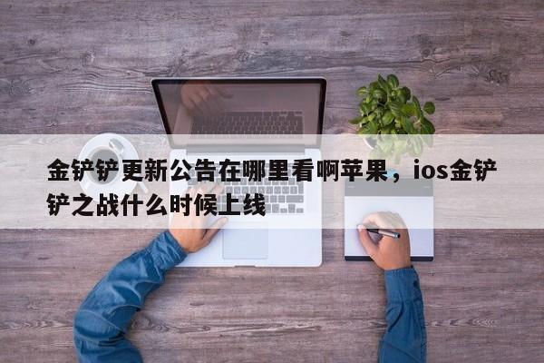 金铲铲更新公告在哪里看啊苹果，ios金铲铲之战什么时候上线