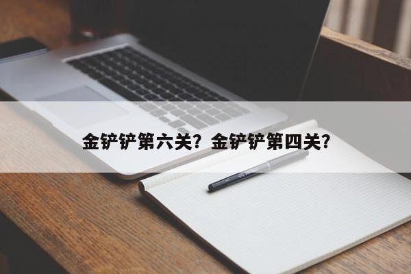 金铲铲第六关？金铲铲第四关？