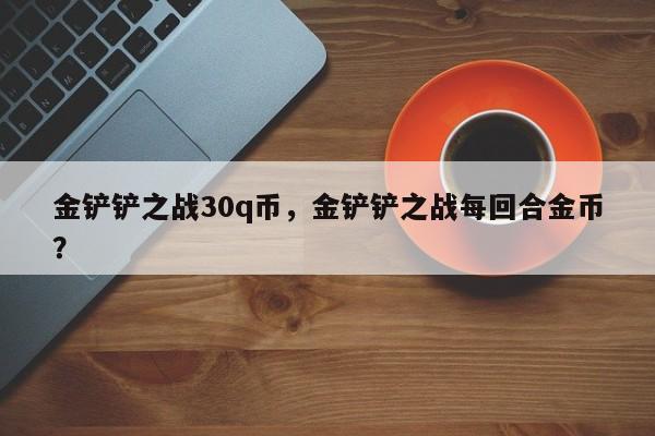 金铲铲之战30q币，金铲铲之战每回合金币？