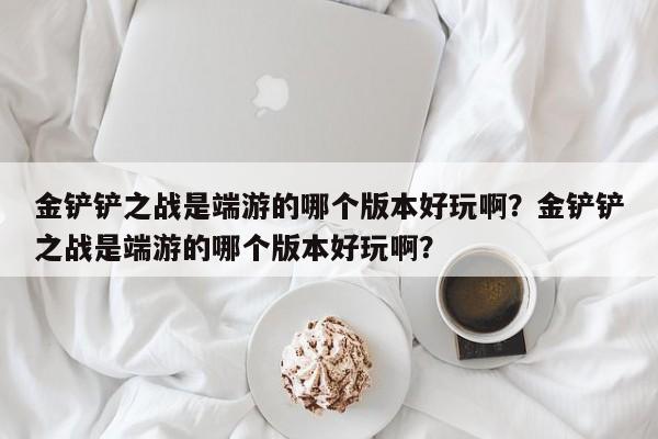 金铲铲之战是端游的哪个版本好玩啊？金铲铲之战是端游的哪个版本好玩啊？