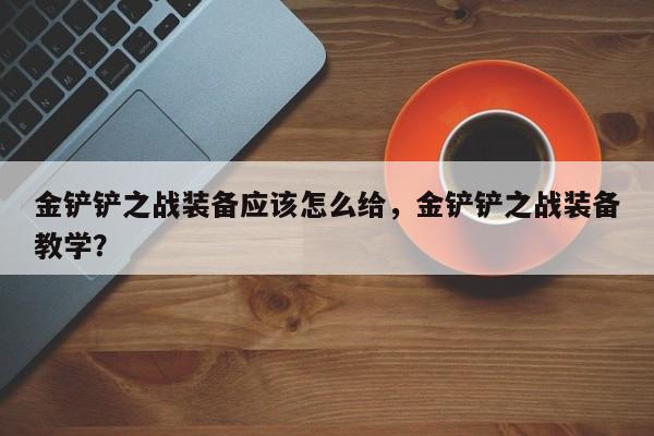 金铲铲之战装备应该怎么给，金铲铲之战装备教学？