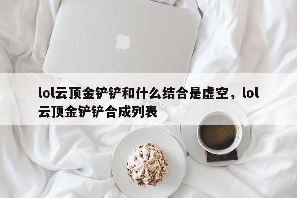lol云顶金铲铲和什么结合是虚空，lol云顶金铲铲合成列表