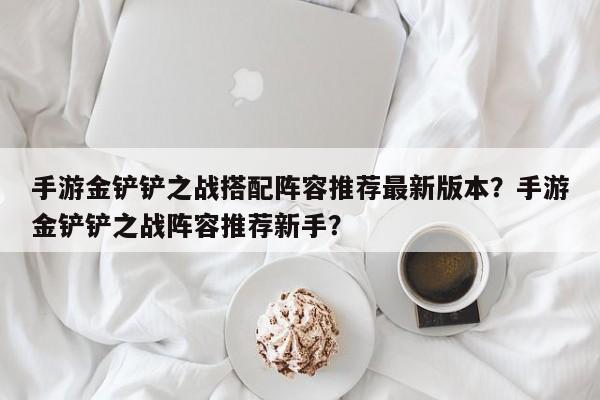 手游金铲铲之战搭配阵容推荐最新版本？手游金铲铲之战阵容推荐新手？