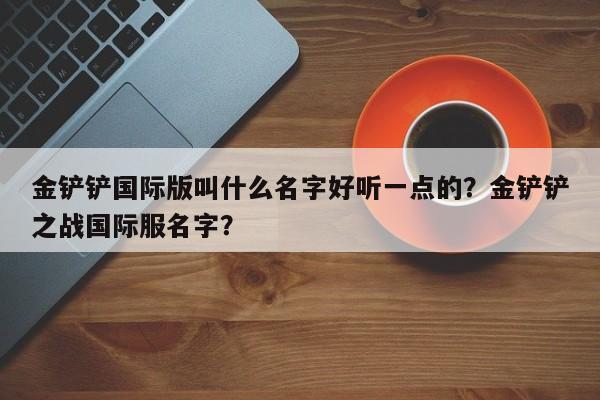 金铲铲国际版叫什么名字好听一点的？金铲铲之战国际服名字？
