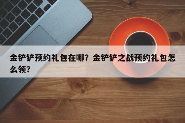 金铲铲预约礼包在哪？金铲铲之战预约礼包怎么领？