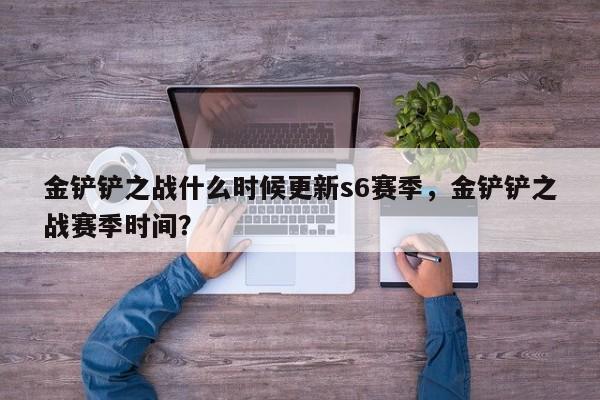 金铲铲之战什么时候更新s6赛季，金铲铲之战赛季时间？