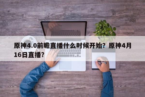 原神4.0前瞻直播什么时候开始？原神4月16日直播？