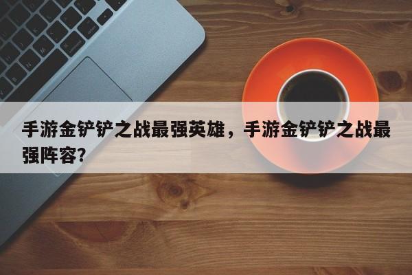 手游金铲铲之战最强英雄，手游金铲铲之战最强阵容？