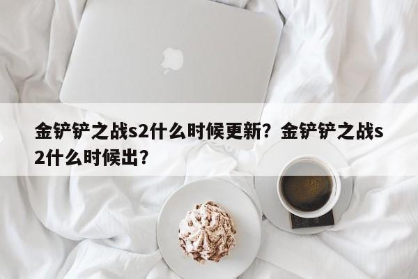金铲铲之战s2什么时候更新？金铲铲之战s2什么时候出？