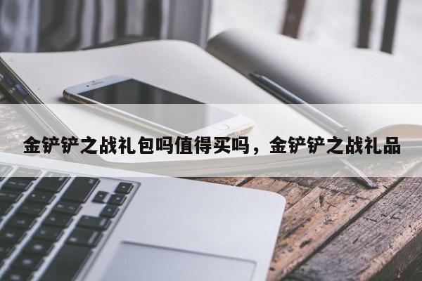 金铲铲之战礼包吗值得买吗，金铲铲之战礼品