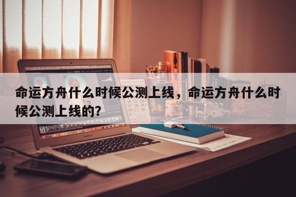 命运方舟什么时候公测上线，命运方舟什么时候公测上线的？