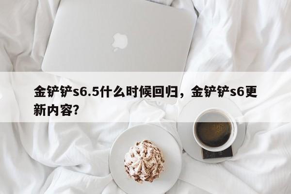 金铲铲s6.5什么时候回归，金铲铲s6更新内容？