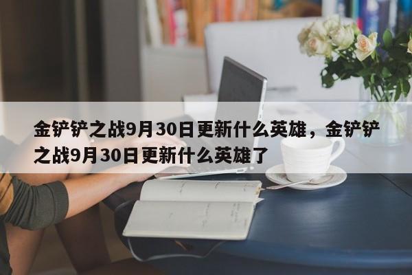 金铲铲之战9月30日更新什么英雄，金铲铲之战9月30日更新什么英雄了
