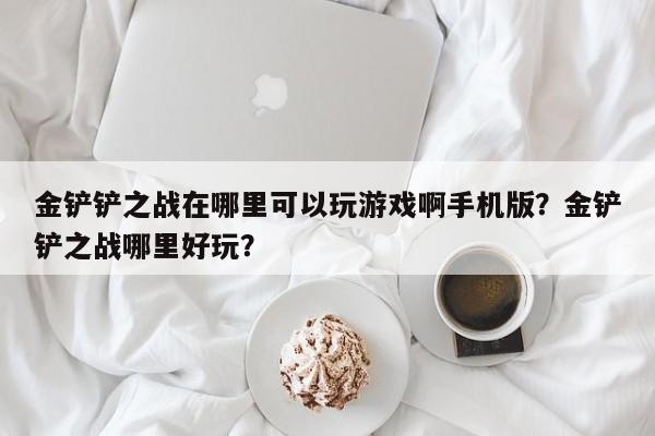 金铲铲之战在哪里可以玩游戏啊手机版？金铲铲之战哪里好玩？