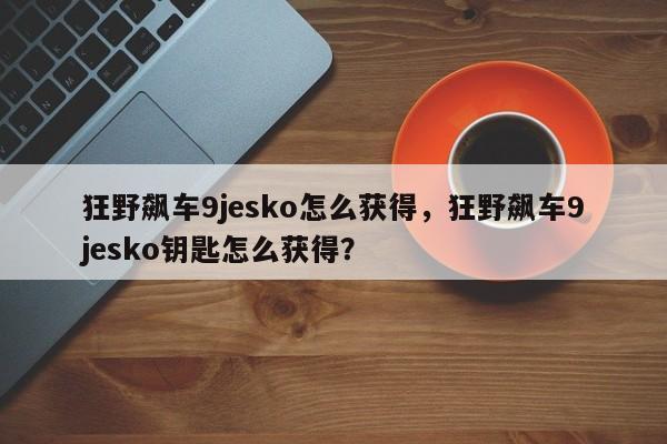 狂野飙车9jesko怎么获得，狂野飙车9jesko钥匙怎么获得？