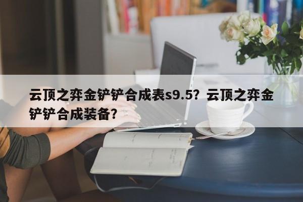 云顶之弈金铲铲合成表s9.5？云顶之弈金铲铲合成装备？