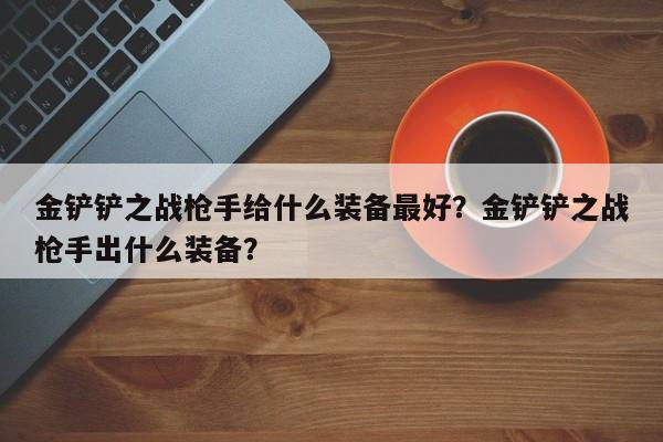 金铲铲之战枪手给什么装备最好？金铲铲之战枪手出什么装备？