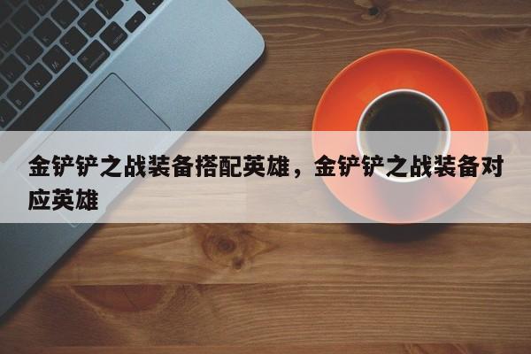 金铲铲之战装备搭配英雄，金铲铲之战装备对应英雄