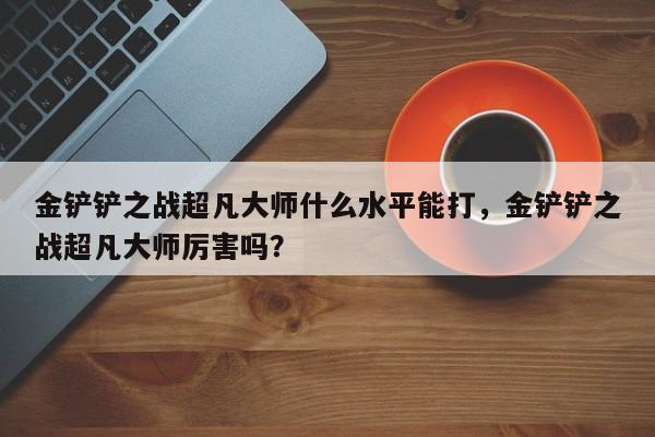 金铲铲之战超凡大师什么水平能打，金铲铲之战超凡大师厉害吗？