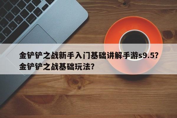 金铲铲之战新手入门基础讲解手游s9.5？金铲铲之战基础玩法？