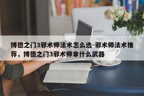 博德之门3邪术师法术怎么选-邪术师法术推荐，博德之门3邪术师拿什么武器