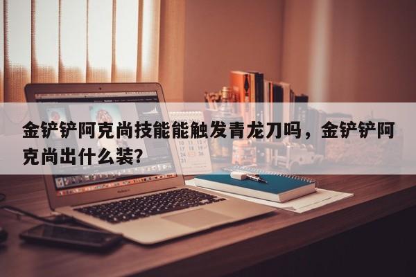 金铲铲阿克尚技能能触发青龙刀吗，金铲铲阿克尚出什么装？