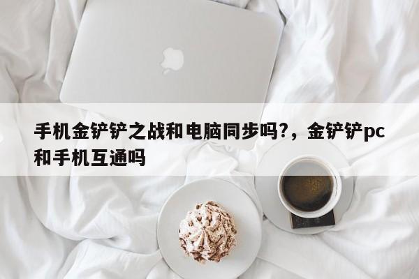 手机金铲铲之战和电脑同步吗?，金铲铲pc和手机互通吗