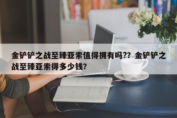 金铲铲之战至臻亚索值得拥有吗?？金铲铲之战至臻亚索得多少钱？