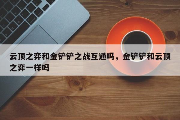 云顶之弈和金铲铲之战互通吗，金铲铲和云顶之弈一样吗